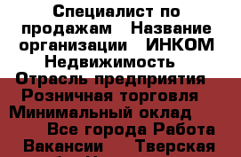 Специалист по продажам › Название организации ­ ИНКОМ-Недвижимость › Отрасль предприятия ­ Розничная торговля › Минимальный оклад ­ 60 000 - Все города Работа » Вакансии   . Тверская обл.,Нелидово г.